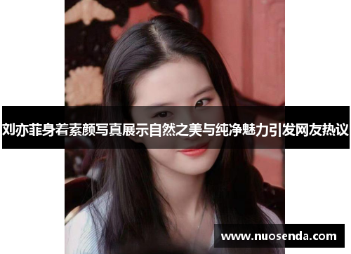 刘亦菲身着素颜写真展示自然之美与纯净魅力引发网友热议