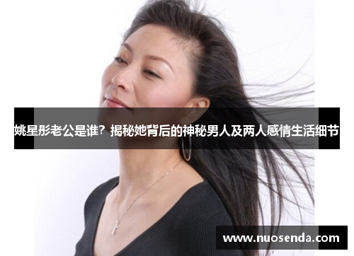 姚星彤老公是谁？揭秘她背后的神秘男人及两人感情生活细节