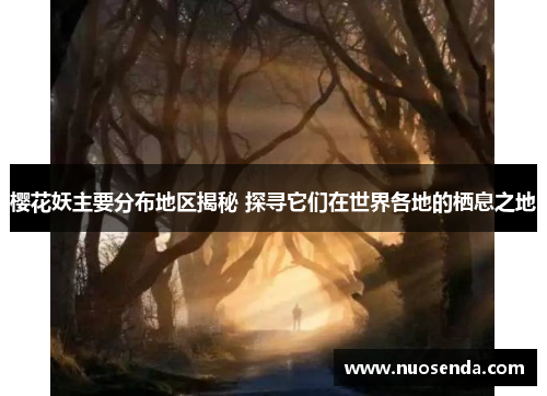 樱花妖主要分布地区揭秘 探寻它们在世界各地的栖息之地